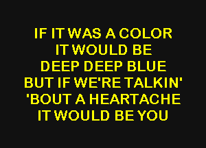 IF IT WAS A COLOR
IT WOULD BE
DEEP DEEP BLUE
BUT IFWE'RETALKIN'
'BOUT A HEARTACHE
IT WOULD BEYOU