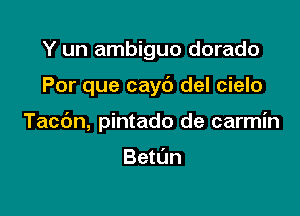 Y un ambiguo dorado

Por que cayb del cielo

Tacdn, pintado de carmin

Betl'm