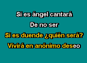 Si es angel cantara

De no ser
Si es duende g,qui(en sere'z?

Vivira en andnimo deseo