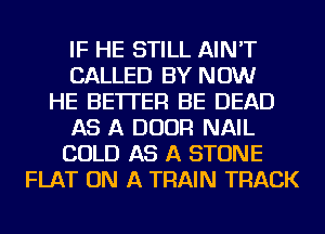 IF HE STILL AIN'T
CALLED BY NOW
HE BETTER BE DEAD
AS A DOOR NAIL
COLD AS A STONE
FLAT ON A TRAIN TRACK