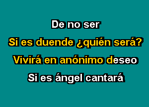 De no ser
Si es duende aquie'zn sera?

Vivira en anc'mimo deseo

Si es angel cantara