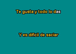 Te gusta y todo lo das

Y es dif'lcil de saciar