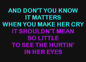 AND DON'T YOU KNOW
IT MATTERS
WHEN YOU MAKE HER CRY