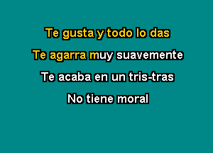 Te gusta y todo lo das

Te agarra muy suavemente

Te acaba en un tris-tras

No tiene moral