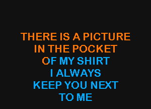 THERE IS A PICTURE
IN THE POCKET
OF MY SHIRT
IALWAYS
KEEP YOU NEXT
TO ME