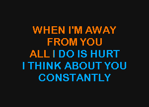 WHEN I'M AWAY
FROM YOU

ALLI DO IS HURT
ITHINK ABOUT YOU
CONSTANTLY