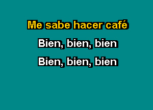 Me sabe hacer caft'e

Bien, bien, bien

Bien, bien, bien