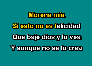 Morena mia

Si esto no es felicidad

Que baje dios y lo vea

Y aunque no se lo crea