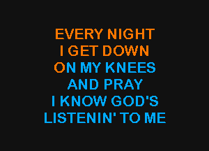 EVERY NIGHT
IGET DOWN
ON MY KNEES

AND PRAY
I KNOW GOD'S
LISTENIN'TO ME