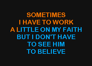 SOMETIMES
I HAVE TO WORK
A LITTLE ON MY FAITH
BUTI DON'T HAVE
TO SEE HIM

TO BELIEVE l