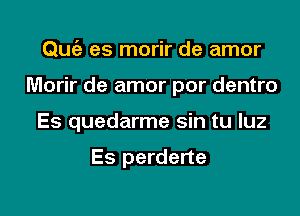 Quia es morir de amor

Morir de amor por dentro

Es quedarme sin tu luz

Es perderte