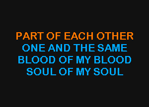 PART OF EACH 0TH ER
ONE AND THE SAME
BLOOD OF MY BLOOD
SOUL OF MY SOUL