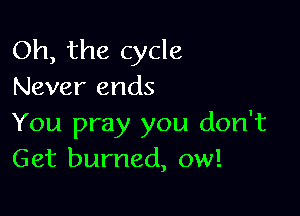 Oh, the cycle
Never ends

You pray you don't
Get burned, ow!