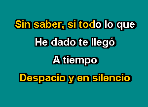 Sin saber, si todo lo que

He dado te llegc'J
A tiempo

Despacio y en silencio