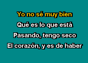 Yo no sc'a muy bien

Quc'e es lo que esta

Pasando, tengo seco

El corazdn, y es de haber