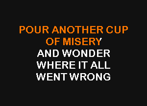 POUR ANOTHER CUP
OF MISERY

AND WONDER
WHERE IT ALL
WENTWRONG