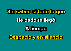 Sin saber, si todo lo que

He dado te llegc'J
A tiempo

Despacio y en silencio