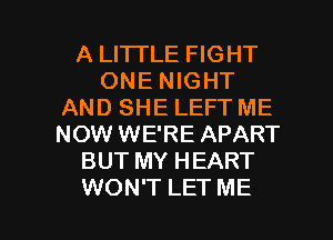 A LI'ITLE FIGHT
ONE NIGHT
AND SHE LEFT ME
NOW WE'RE APART
BUT MY HEART

WON'T LET ME I