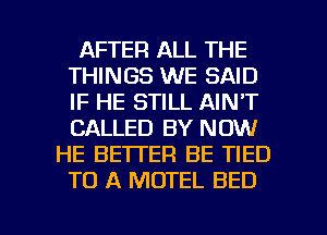 AFTER ALL THE
THINGS WE SAID
IF HE STILL AIN'T
CALLED BY NOW

HE BETTER BE TIED
TO A MOTEL BED

g