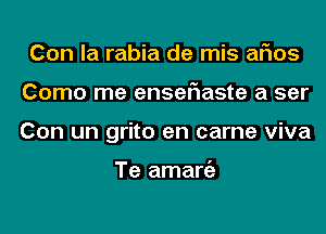 Con la rabia de mis arias
Como me enser'raste a ser
Con un grito en came viva

Te amaniz