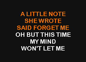 A LITTLE NOTE
SHEWROTE
SAID FORGET ME
OH BUT THIS TIME
MY MIND

WON'T LET ME I