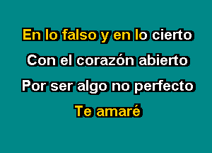 En Io falso y en lo cierto

Con el corazdn abierto

Por ser algo no perfecto

Te amart'a