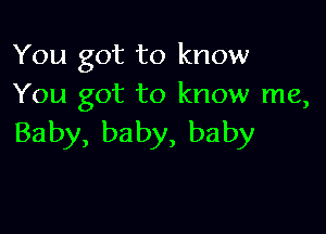 You got to know
You got to know me,

Baby, ba by, baby