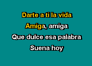 Darte a ti la vida

Amiga, amiga

Que dulce esa palabra

Suena hoy