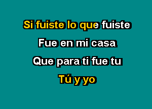 Si fuiste lo que fuiste
Fue en mi casa

Que para ti fue tu

Tuyyo