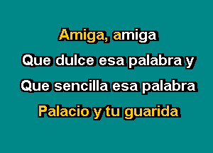 Amiga, amiga

Que dulce esa palabra y

Que sencilla esa palabra

Palacio y tu guarida