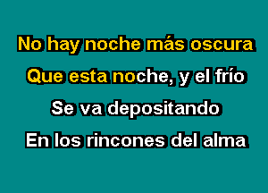 No hay noche mas oscura
Que esta noche, y el frio
Se va depositando

En los rincones del alma