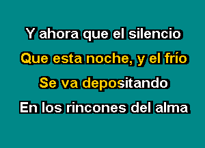 Y ahora que el silencio

Que esta noche, y el frio

Se va depositando

En los rincones del alma