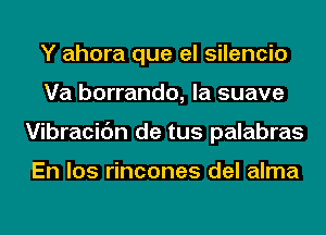 Y ahora que el silencio
Va borrando, la suave
Vibracic'm de tus palabras

En los rincones del alma