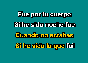 Fue por tu cuerpo
Si he sido noche fue

Cuando no estabas

Si he sido lo que fui