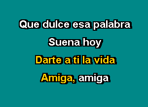 Que dulce esa palabra
Suena hoy

Darte a ti la Vida

Amiga, amiga