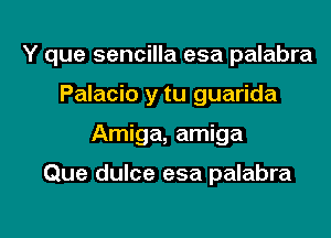 Y que sencilla esa palabra
Palacio y tu guarida

Amiga, amiga

Que dulce esa palabra