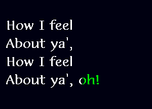 How I feel
About ya',

How I feel
About ya', oh!