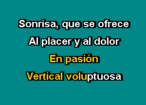 Sonrisa, que se ofrece
Al placer y al dolor

En pasic'm

Vertical voluptuosa