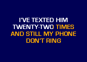 I'VE TEXTED HIM
TWENTY-TWO TIMES
AND STILL MY PHONE
DON'T RING