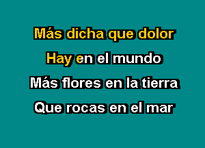 mas dicha que dolor

Hay en el mundo
Ma'ls Hores en la tierra

Que rocas en el mar