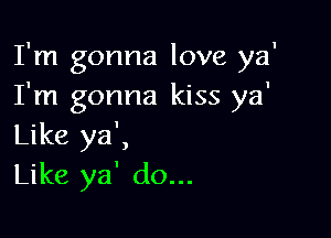 I'm gonna love ya'
I'm gonna kiss ya'

Like ya',
Like ya' do...