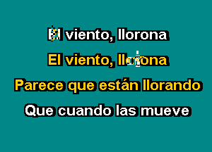 El viento, llorona

El viento, llmiona

Parece que estan llorando

Que cuando las mueve