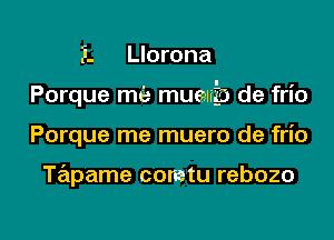 F. Llorona

Porque me muauzb de frio

Porque me muero de frio

Tapame comtu rebozo