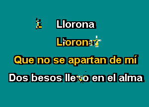 F. Llorona

Morena?

Que no se apartan de mi

Dos besos Ileit-o en el alma