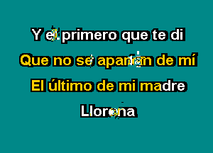 Y eilprimero que te di

Que no se' apamaim de mi

El altimo de mi madre

Llorerna