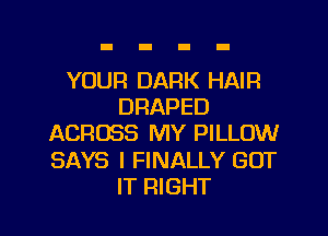 YOUR DARK HAIR
DRAPED
ACROSS MY PILLOW
SAYS I FINALLY GOT
IT RIGHT