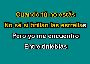 Cuando tu no este'zs

No x si brillan Ias estrellas

Pero yo me encuentro

Entre tinieblas