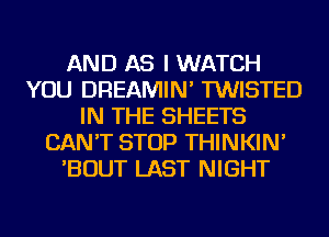 AND AS I WATCH
YOU DREAMIN' TWISTED
IN THE SHEETS
CAN'T STOP THINKIN'
'BOUT LAST NIGHT