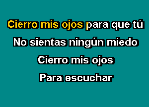 Cierro mis ojos para que to

No sientas ningl'm miedo
Cierro mis ojos

Para escuchar