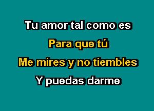 Tu amor tal como es

Para que t0

Me mires y no tiembles

Y puedas darme